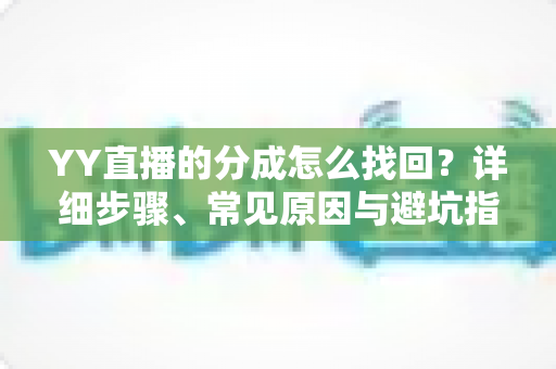 YY直播的分成怎么找回？详细步骤、常见原因与避坑指南一文讲清