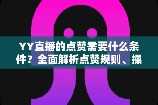 YY直播的点赞需要什么条件?全面解析点赞规则、操作步骤与实用技巧 YY直播的点赞需要什么条件?全面解析点赞规则、操作步骤与实用技巧