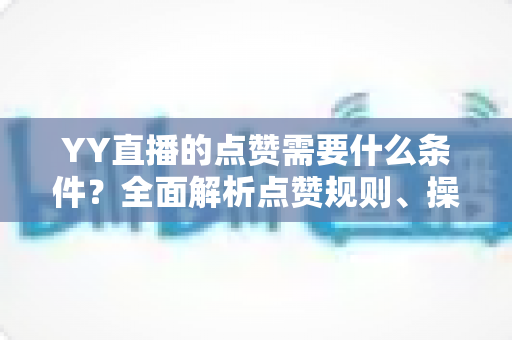YY直播的点赞需要什么条件?全面解析点赞规则、操作步骤与实用技巧 YY直播的点赞需要什么条件?全面解析点赞规则、操作步骤与实用技巧