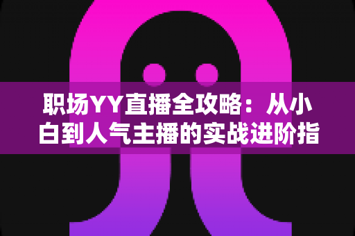 职场YY直播全攻略:从小白到人气主播的实战进阶指南 职场YY直播全攻略:从小白到人气主播的实战进阶指南
