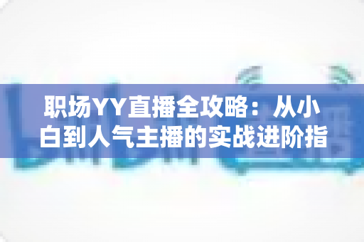 职场YY直播全攻略:从小白到人气主播的实战进阶指南 职场YY直播全攻略:从小白到人气主播的实战进阶指南