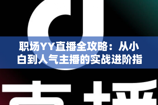 职场YY直播全攻略:从小白到人气主播的实战进阶指南 职场YY直播全攻略:从小白到人气主播的实战进阶指南