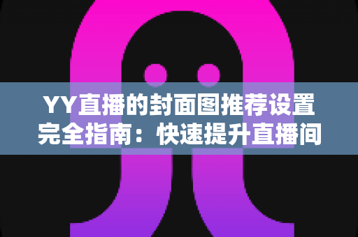 YY直播的封面图推荐设置完全指南:快速提升直播间曝光率与人气的实用技巧 YY直播的封面图推荐设置完全指南:快速提升直播间曝光率与人气的实用技巧