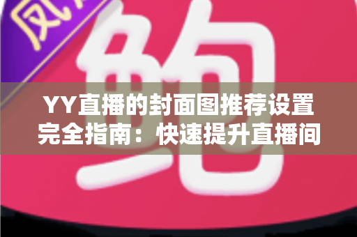 YY直播的封面图推荐设置完全指南:快速提升直播间曝光率与人气的实用技巧 YY直播的封面图推荐设置完全指南:快速提升直播间曝光率与人气的实用技巧