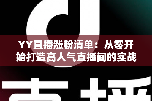 YY直播涨粉清单:从零开始打造高人气直播间的实战指南与快速增粉秘籍 YY直播涨粉清单:从零开始打造高人气直播间的实战指南与快速增粉秘籍