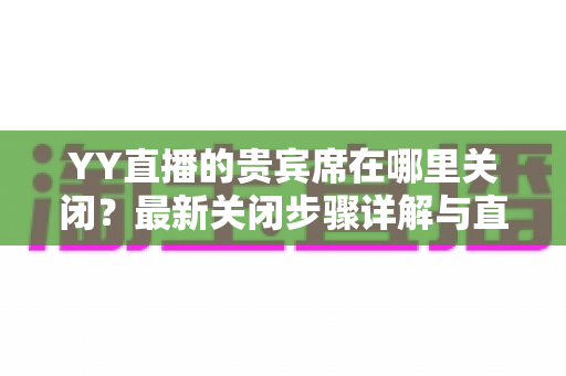 YY直播的贵宾席在哪里关闭?最新关闭步骤详解与直播间管理实用指南 YY直播的贵宾席在哪里关闭?最新关闭步骤详解与直播间管理实用指南