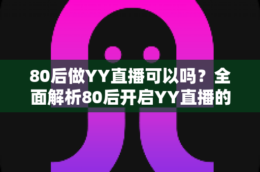 80后做YY直播可以吗？全面解析80后开启YY直播的可行性、优势与实操指南