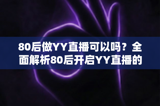 80后做YY直播可以吗？全面解析80后开启YY直播的可行性、优势与实操指南