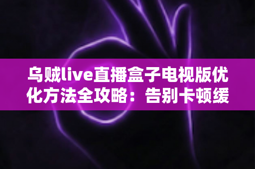 乌贼live直播盒子电视版优化方法全攻略:告别卡顿缓冲,畅享高清流畅直播体验 乌贼live直播盒子电视版优化方法全攻略:告别卡顿缓冲,畅享高清流畅直播体验