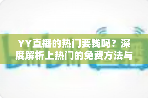 YY直播的热门要钱吗?深度解析上热门的免费方法与付费推广全攻略 YY直播的热门要钱吗?深度解析上热门的免费方法与付费推广全攻略
