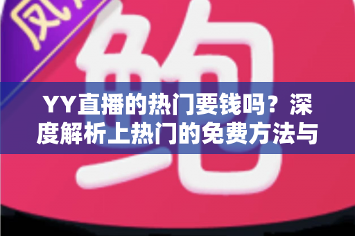 YY直播的热门要钱吗?深度解析上热门的免费方法与付费推广全攻略 YY直播的热门要钱吗?深度解析上热门的免费方法与付费推广全攻略