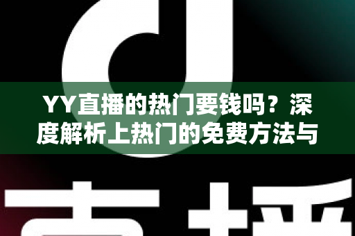 YY直播的热门要钱吗？深度解析上热门的免费方法与付费推广全攻略