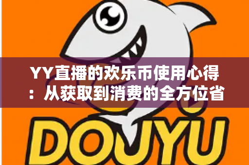 YY直播的欢乐币使用心得:从获取到消费的全方位省钱增值指南 YY直播的欢乐币使用心得:从获取到消费的全方位省钱增值指南