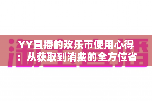 YY直播的欢乐币使用心得：从获取到消费的全方位省钱增值指南