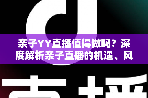 亲子YY直播值得做吗？深度解析亲子直播的机遇、风险与变现全攻略