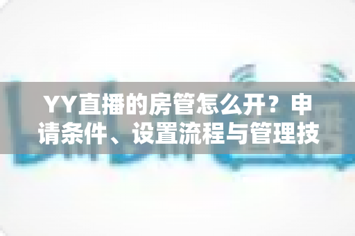 YY直播的房管怎么开?申请条件、设置流程与管理技巧一站式全解析 YY直播的房管怎么开?申请条件、设置流程与管理技巧一站式全解析