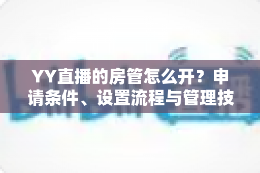 YY直播的房管怎么开?申请条件、设置流程与管理技巧一站式全解析 YY直播的房管怎么开?申请条件、设置流程与管理技巧一站式全解析