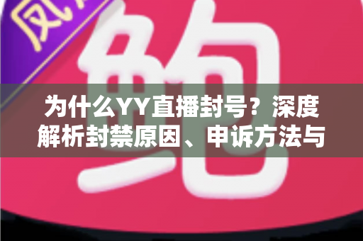 为什么YY直播封号?深度解析封禁原因、申诉方法与防封指南,助你安心开播 为什么YY直播封号?深度解析封禁原因、申诉方法与防封指南,助你安心开播