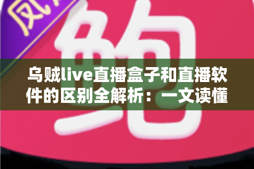 乌贼live直播盒子和直播软件的区别全解析：一文读懂直播硬件与软件方案，帮你的直播间选对工具