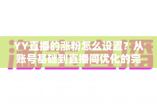 YY直播的涨粉怎么设置?从账号基础到直播间优化的完整涨粉设置攻略 YY直播的涨粉怎么设置?从账号基础到直播间优化的完整涨粉设置攻略