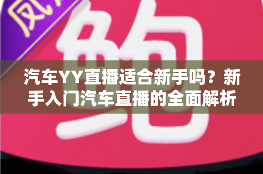 汽车YY直播适合新手吗?新手入门汽车直播的全面解析与实用指南 汽车YY直播适合新手吗?新手入门汽车直播的全面解析与实用指南
