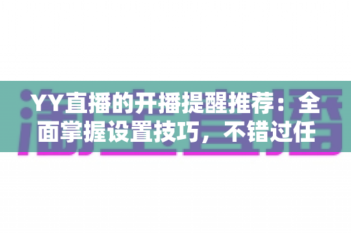 YY直播的开播提醒推荐：全面掌握设置技巧，不错过任何精彩直播