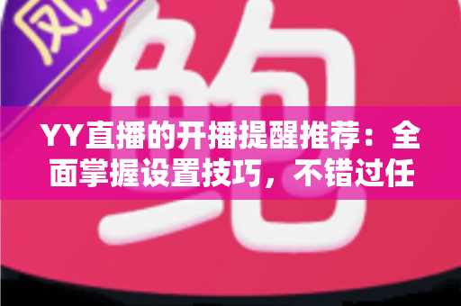 YY直播的开播提醒推荐：全面掌握设置技巧，不错过任何精彩直播