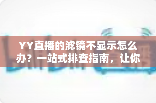 YY直播的滤镜不显示怎么办?一站式排查指南,让你的美颜效果秒速回归 YY直播的滤镜不显示怎么办?一站式排查指南,让你的美颜效果秒速回归