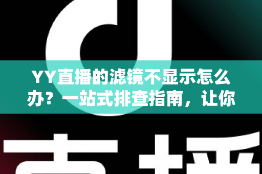 YY直播的滤镜不显示怎么办?一站式排查指南,让你的美颜效果秒速回归 YY直播的滤镜不显示怎么办?一站式排查指南,让你的美颜效果秒速回归