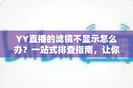 YY直播的滤镜不显示怎么办?一站式排查指南,让你的美颜效果秒速回归 YY直播的滤镜不显示怎么办?一站式排查指南,让你的美颜效果秒速回归