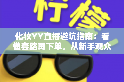 化妆YY直播避坑指南：看懂套路再下单，从新手观众到新晋主播都能用