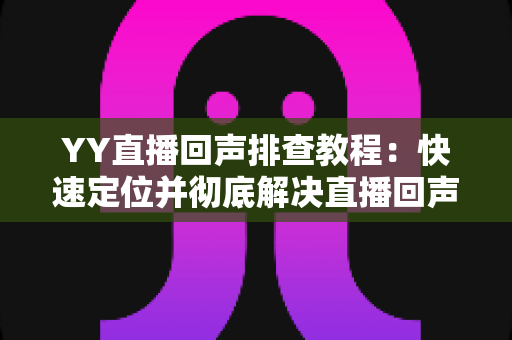 YY直播回声排查教程:快速定位并彻底解决直播回声问题的实用指南 YY直播回声排查教程:快速定位并彻底解决直播回声问题的实用指南