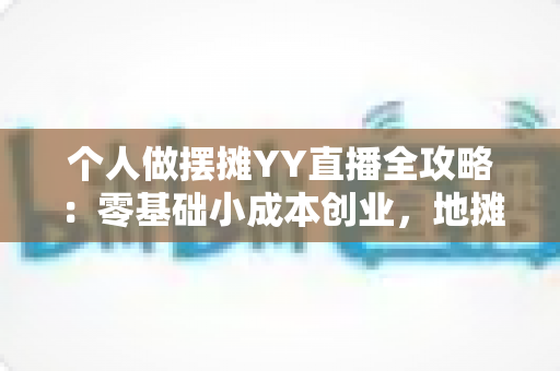 个人做摆摊YY直播全攻略：零基础小成本创业，地摊生意与直播收入双丰收