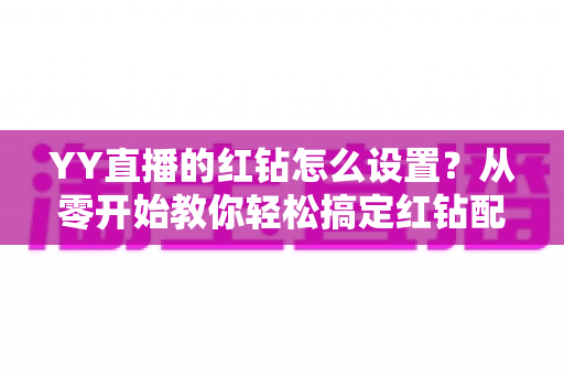 YY直播的红钻怎么设置?从零开始教你轻松搞定红钻配置全攻略 YY直播的红钻怎么设置?从零开始教你轻松搞定红钻配置全攻略
