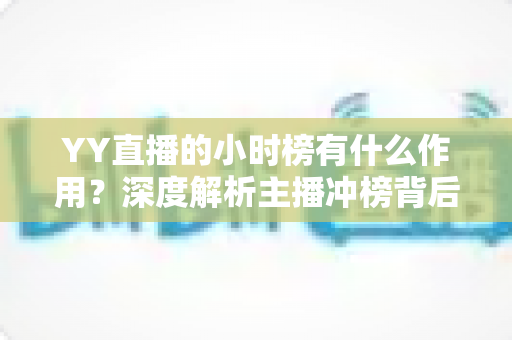 YY直播的小时榜有什么作用？深度解析主播冲榜背后的流量密码与商业价值