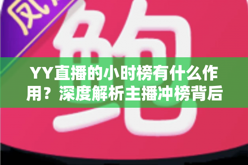 YY直播的小时榜有什么作用？深度解析主播冲榜背后的流量密码与商业价值