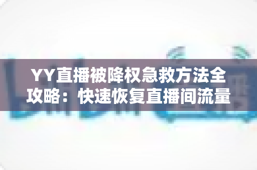 YY直播被降权急救方法全攻略:快速恢复直播间流量与权重的实用指南 YY直播被降权急救方法全攻略:快速恢复直播间流量与权重的实用指南