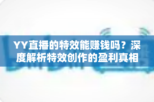 YY直播的特效能赚钱吗?深度解析特效创作的盈利真相与变现全攻略 YY直播的特效能赚钱吗?深度解析特效创作的盈利真相与变现全攻略