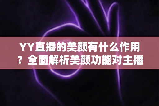 YY直播的美颜有什么作用?全面解析美颜功能对主播形象与直播效果的深层价值 YY直播的美颜有什么作用?全面解析美颜功能对主播形象与直播效果的深层价值