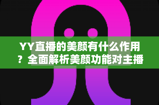 YY直播的美颜有什么作用?全面解析美颜功能对主播形象与直播效果的深层价值 YY直播的美颜有什么作用?全面解析美颜功能对主播形象与直播效果的深层价值