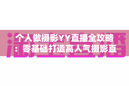 个人做摄影YY直播全攻略:零基础打造高人气摄影直播间的实战指南 个人做摄影YY直播全攻略:零基础打造高人气摄影直播间的实战指南