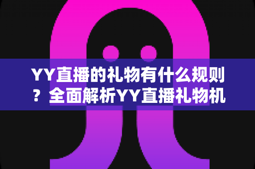 YY直播的礼物有什么规则?全面解析YY直播礼物机制与使用指南 YY直播的礼物有什么规则?全面解析YY直播礼物机制与使用指南