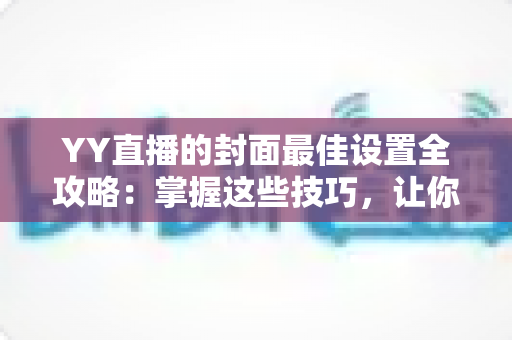 YY直播的封面最佳设置全攻略:掌握这些技巧,让你的直播间人气暴涨 YY直播的封面最佳设置全攻略:掌握这些技巧,让你的直播间人气暴涨