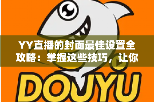 YY直播的封面最佳设置全攻略:掌握这些技巧,让你的直播间人气暴涨 YY直播的封面最佳设置全攻略:掌握这些技巧,让你的直播间人气暴涨