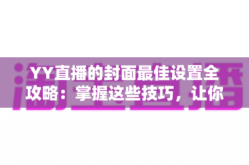 YY直播的封面最佳设置全攻略:掌握这些技巧,让你的直播间人气暴涨 YY直播的封面最佳设置全攻略:掌握这些技巧,让你的直播间人气暴涨