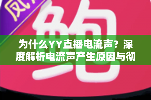 为什么YY直播电流声?深度解析电流声产生原因与彻底解决方法全指南 为什么YY直播电流声?深度解析电流声产生原因与彻底解决方法全指南
