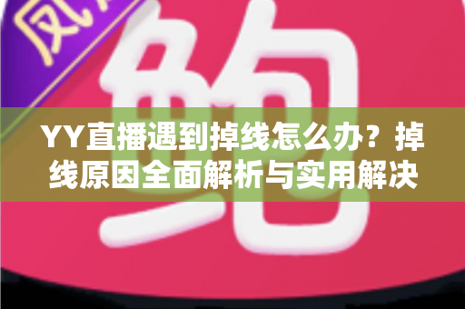 YY直播遇到掉线怎么办？掉线原因全面解析与实用解决方案大全