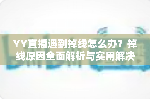 YY直播遇到掉线怎么办？掉线原因全面解析与实用解决方案大全