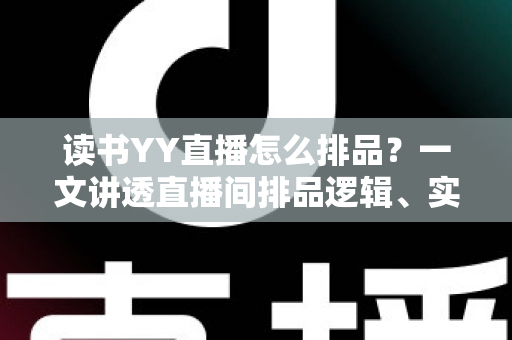 读书YY直播怎么排品?一文讲透直播间排品逻辑、实操步骤与避坑指南 读书YY直播怎么排品?一文讲透直播间排品逻辑、实操步骤与避坑指南