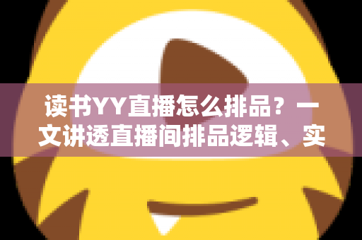 读书YY直播怎么排品?一文讲透直播间排品逻辑、实操步骤与避坑指南 读书YY直播怎么排品?一文讲透直播间排品逻辑、实操步骤与避坑指南
